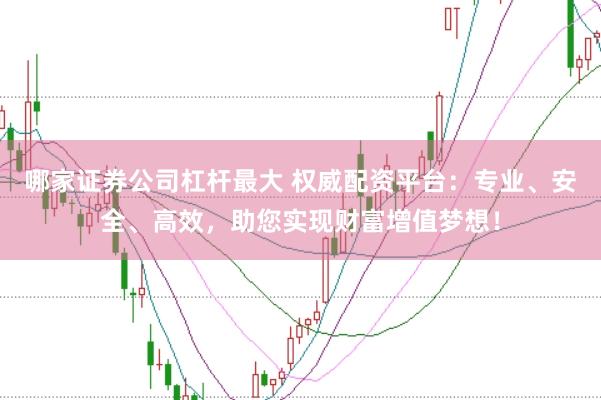 哪家证券公司杠杆最大 权威配资平台：专业、安全、高效，助您实现财富增值梦想！