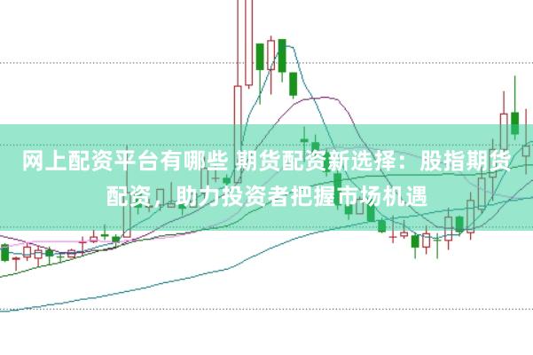 网上配资平台有哪些 期货配资新选择：股指期货配资，助力投资者把握市场机遇