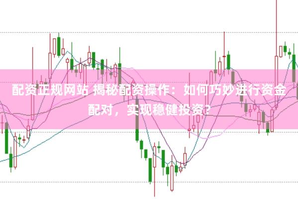 配资正规网站 揭秘配资操作：如何巧妙进行资金配对，实现稳健投资？