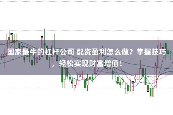 国家最牛的杠杆公司 配资盈利怎么做？掌握技巧，轻松实现财富增值！