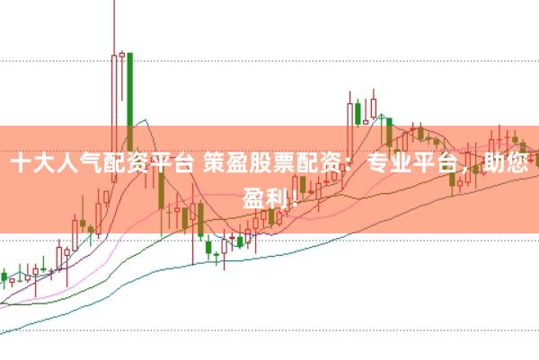 十大人气配资平台 策盈股票配资:专业平台,助您盈利!