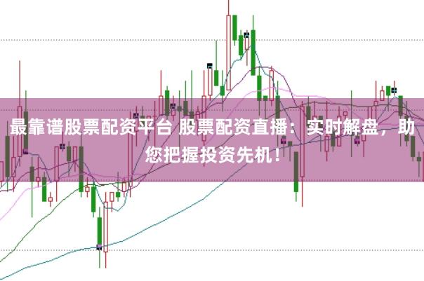 最靠谱股票配资平台 股票配资直播：实时解盘，助您把握投资先机！