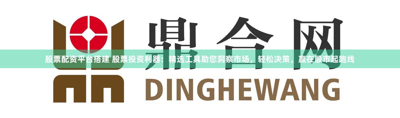 股票配资平台搭建 股票投资利器：精选工具助您洞察市场，轻松决策，赢在股市起跑线