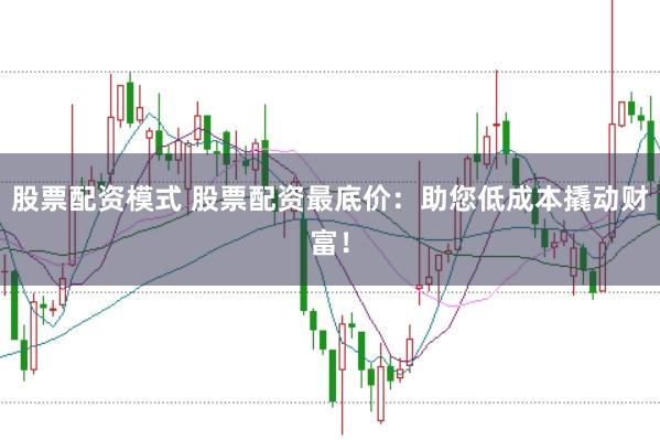 股票配资模式 股票配资最底价：助您低成本撬动财富！