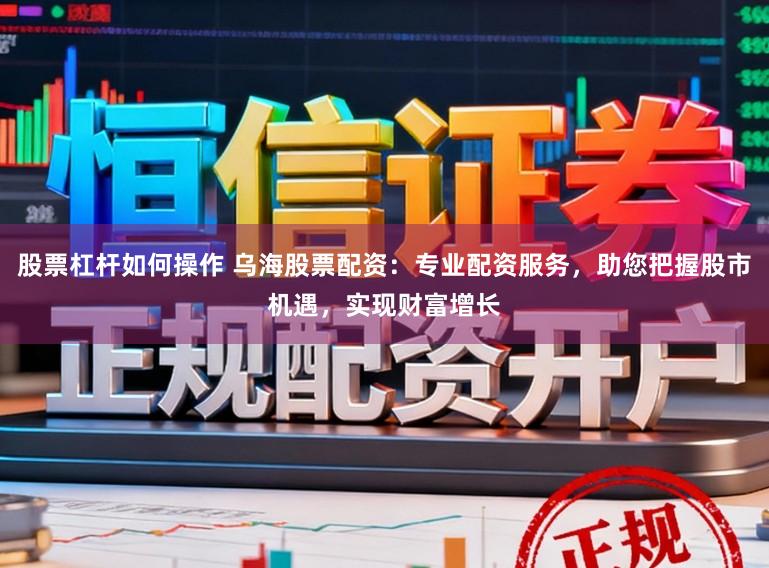 股票杠杆如何操作 乌海股票配资:专业配资服务,助您把握股市机遇,实现财富增长