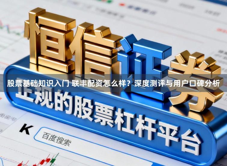 股票基础知识入门 联丰配资怎么样?深度测评与用户口碑分析