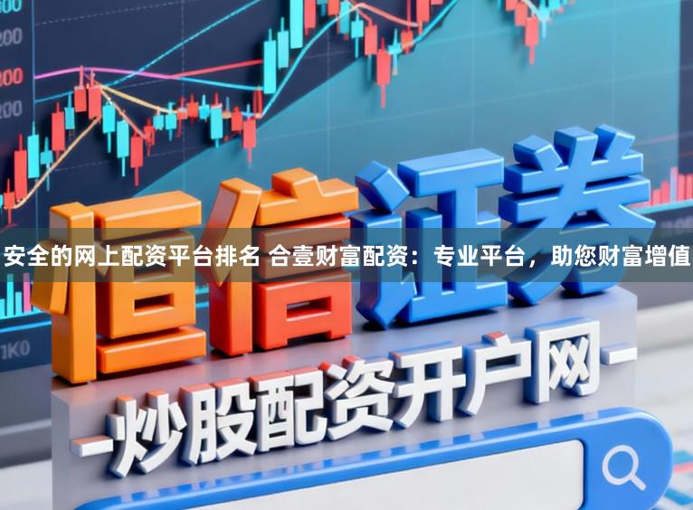 安全的网上配资平台排名 合壹财富配资:专业平台,助您财富增值