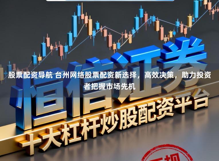 股票配资导航 台州网络股票配资新选择，高效决策，助力投资者把握市场先机