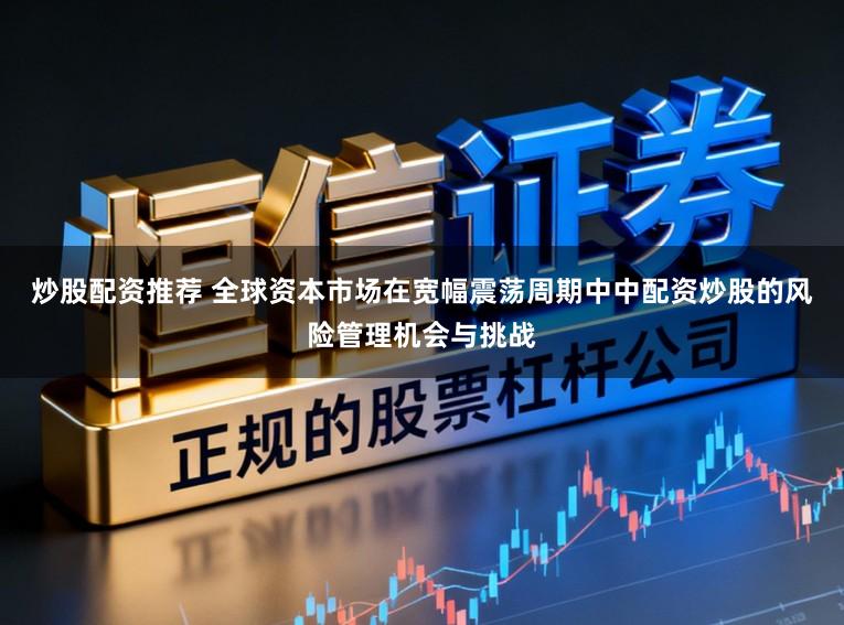炒股配资推荐 全球资本市场在宽幅震荡周期中中配资炒股的风险管理机会与挑战