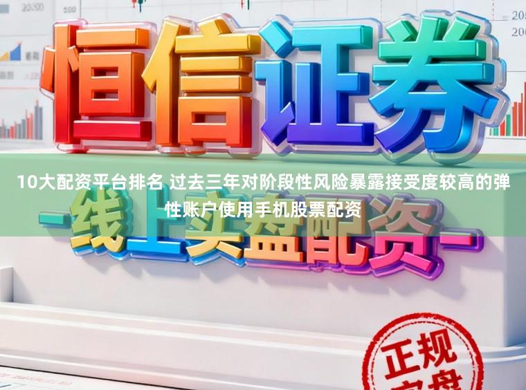 10大配资平台排名 过去三年对阶段性风险暴露接受度较高的弹性账户使用手机股票配资