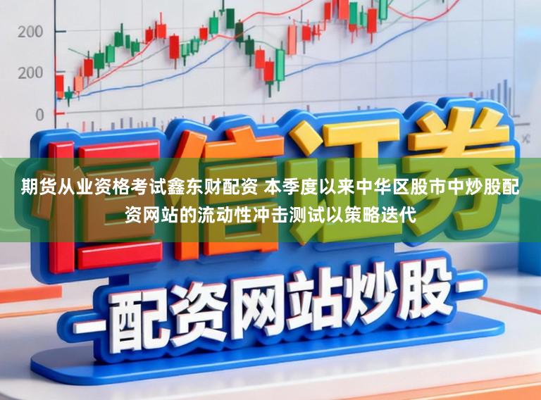 期货从业资格考试鑫东财配资 本季度以来中华区股市中炒股配资网站的流动性冲击测试以策略迭代