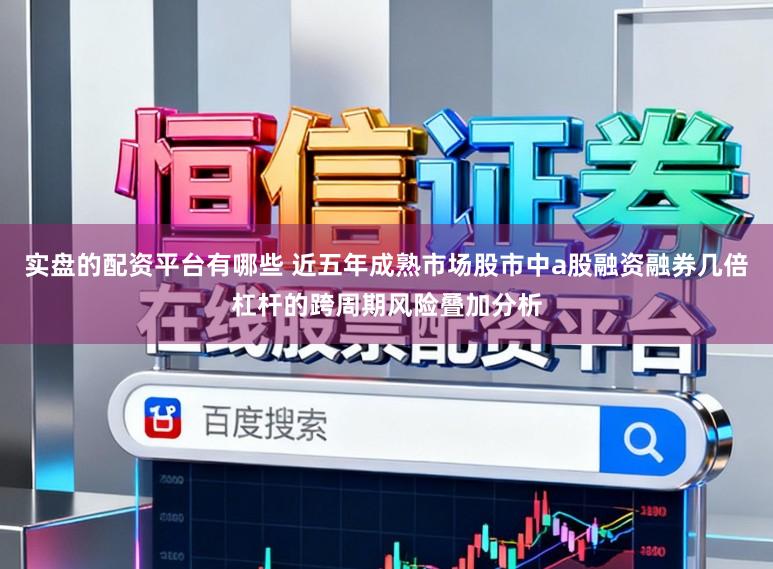 实盘的配资平台有哪些 近五年成熟市场股市中a股融资融券几倍杠杆的跨周期风险叠加分析