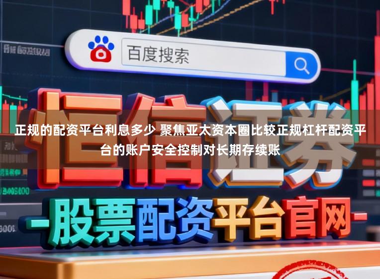 正规的配资平台利息多少 聚焦亚太资本圈比较正规杠杆配资平台的账户安全控制对长期存续账