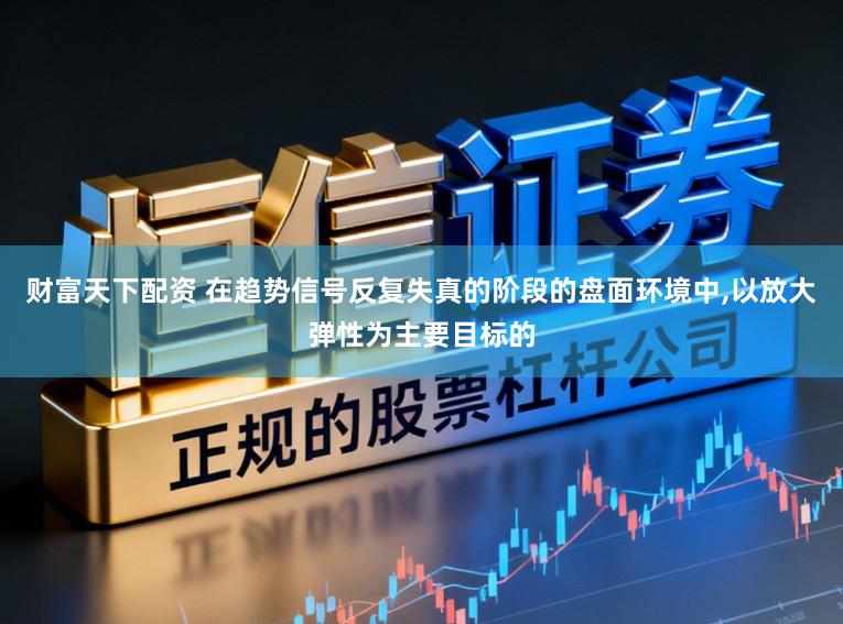 财富天下配资 在趋势信号反复失真的阶段的盘面环境中，以放大弹性为主要目标的