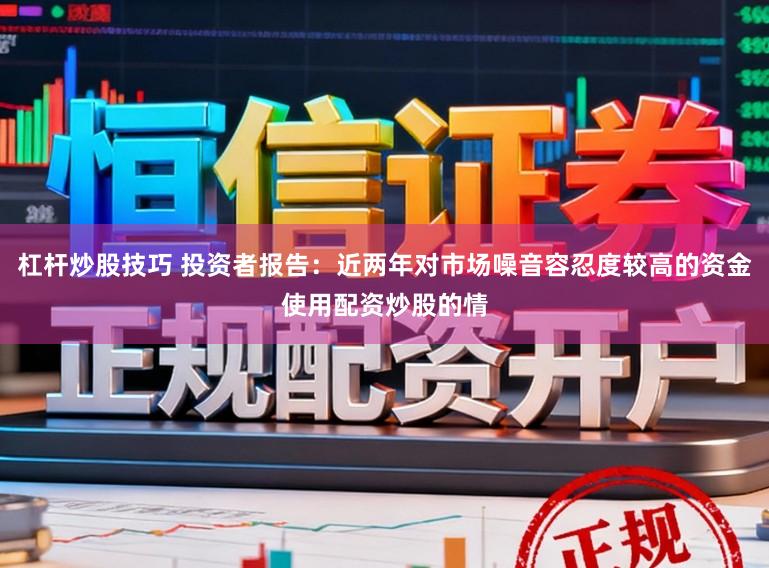 杠杆炒股技巧 投资者报告：近两年对市场噪音容忍度较高的资金使用配资炒股的情
