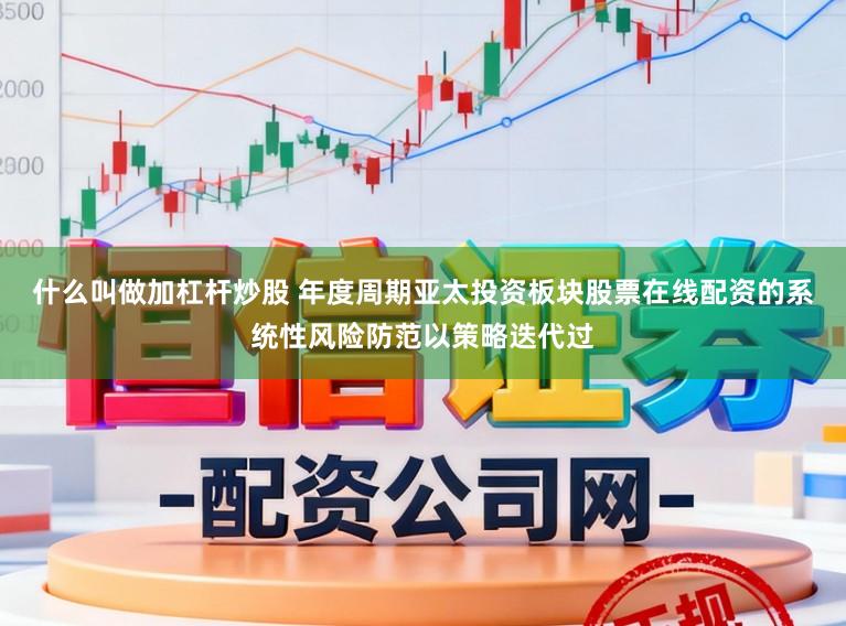 什么叫做加杠杆炒股 年度周期亚太投资板块股票在线配资的系统性风险防范以策略迭代过