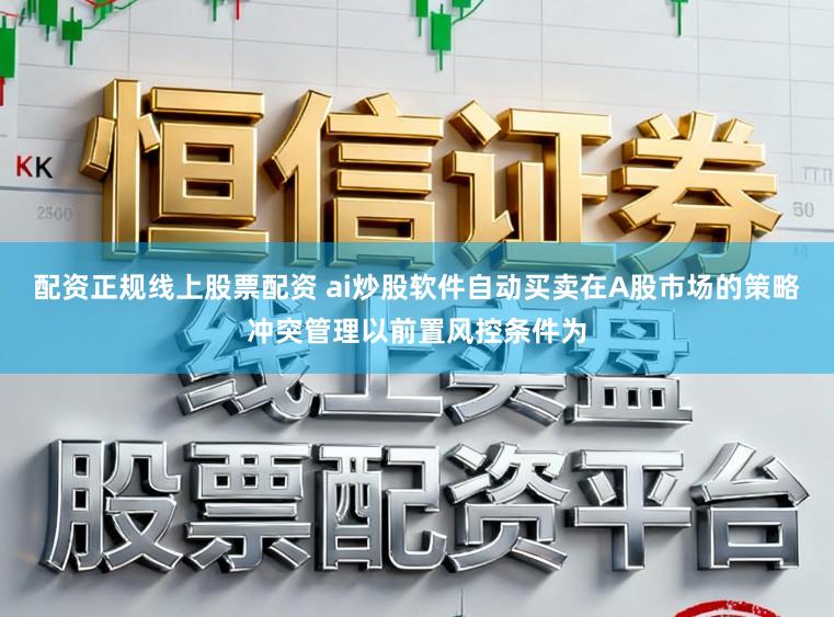 配资正规线上股票配资 ai炒股软件自动买卖在A股市场的策略冲突管理以前置风控条件为