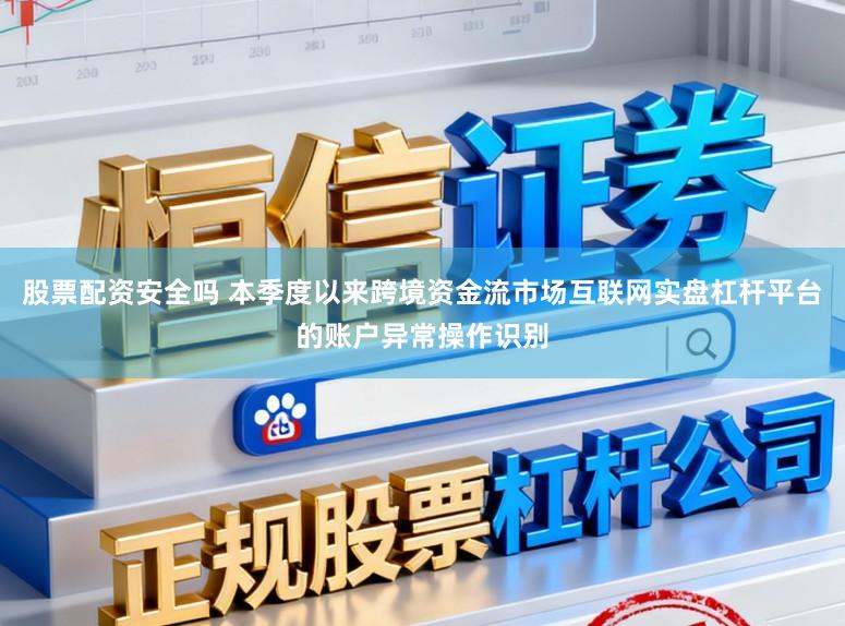 股票配资安全吗 本季度以来跨境资金流市场互联网实盘杠杆平台的账户异常操作识别