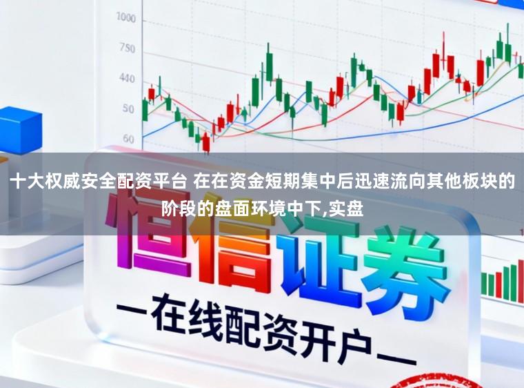 十大权威安全配资平台 在在资金短期集中后迅速流向其他板块的阶段的盘面环境中下，实盘