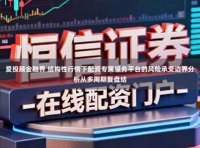 爱投顾金融界 结构性行情下配资专属服务平台的风险承受边界分析从多周期复盘结