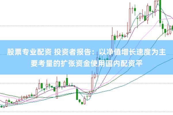 股票专业配资 投资者报告：以净值增长速度为主要考量的扩张资金使用国内配资平