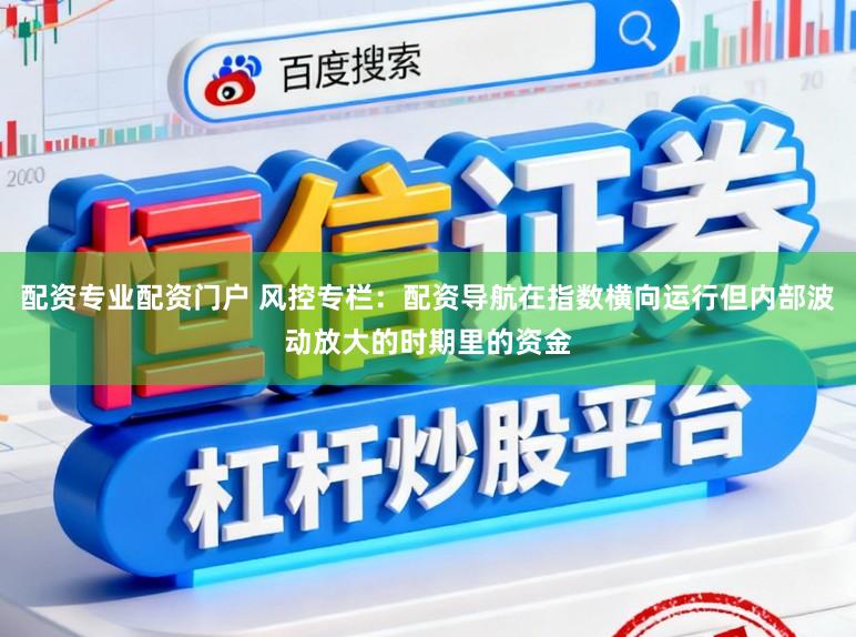 配资专业配资门户 风控专栏：配资导航在指数横向运行但内部波动放大的时期里的资金