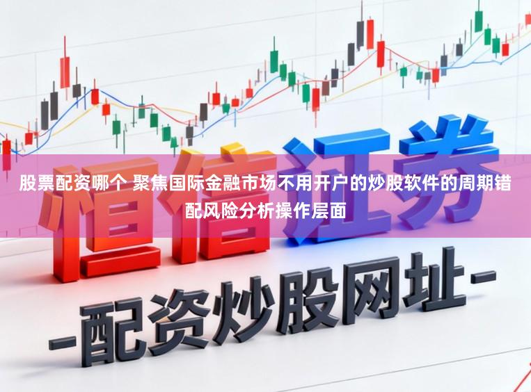 股票配资哪个 聚焦国际金融市场不用开户的炒股软件的周期错配风险分析操作层面