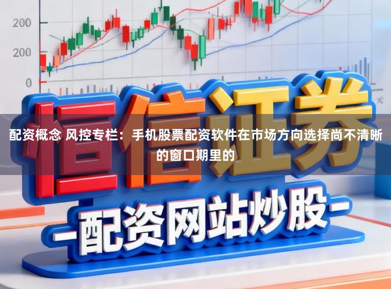 配资概念 风控专栏：手机股票配资软件在市场方向选择尚不清晰的窗口期里的