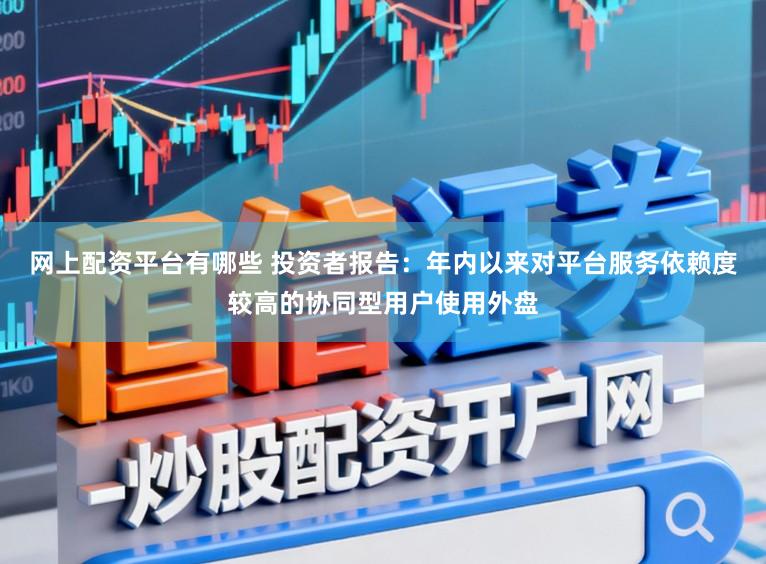 网上配资平台有哪些 投资者报告：年内以来对平台服务依赖度较高的协同型用户使用外盘