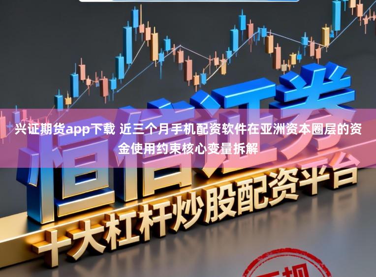 兴证期货app下载 近三个月手机配资软件在亚洲资本圈层的资金使用约束核心变量拆解