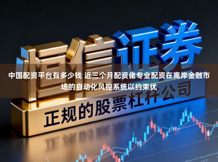 中国配资平台有多少钱 近三个月配资佬专业配资在离岸金融市场的自动化风控系统以约束优