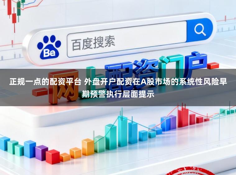 正规一点的配资平台 外盘开户配资在A股市场的系统性风险早期预警执行层面提示