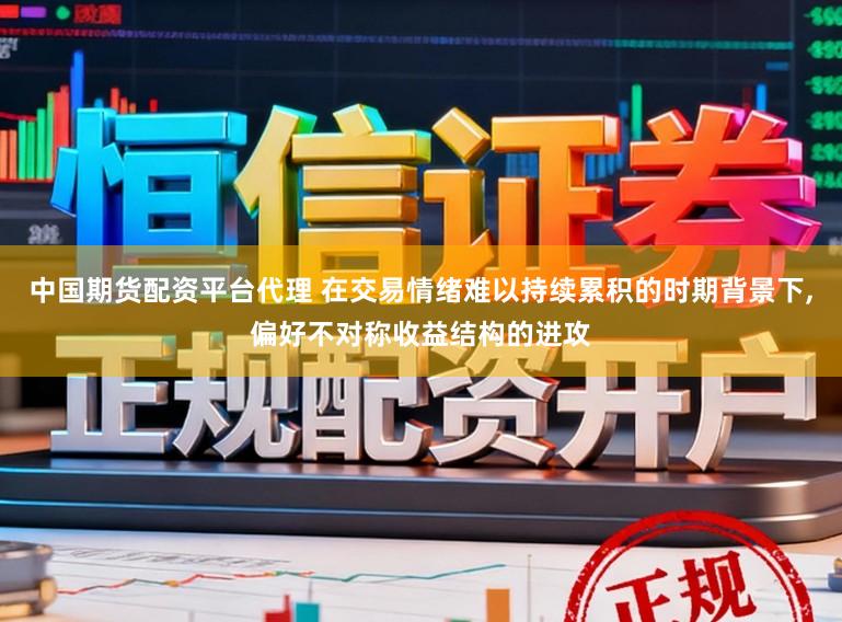 中国期货配资平台代理 在交易情绪难以持续累积的时期背景下，偏好不对称收益结构的进攻