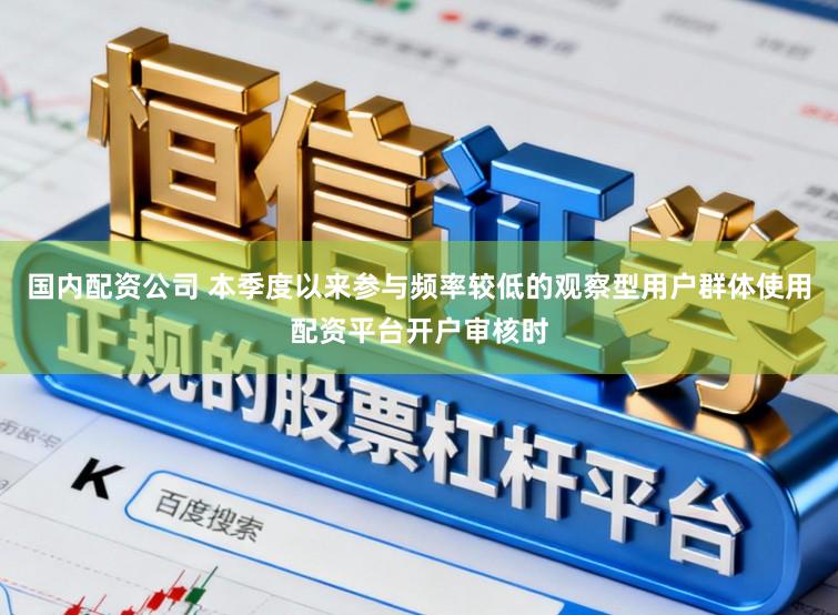 国内配资公司 本季度以来参与频率较低的观察型用户群体使用配资平台开户审核时