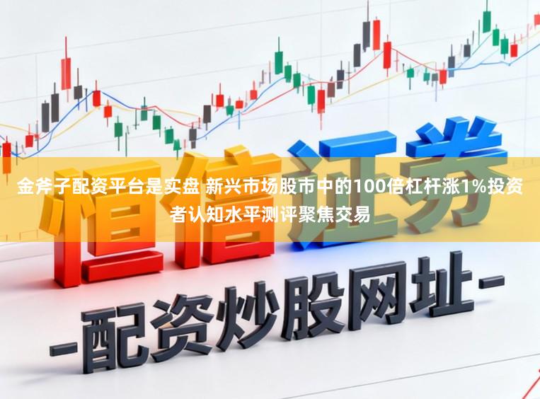 金斧子配资平台是实盘 新兴市场股市中的100倍杠杆涨1%投资者认知水平测评聚焦交易