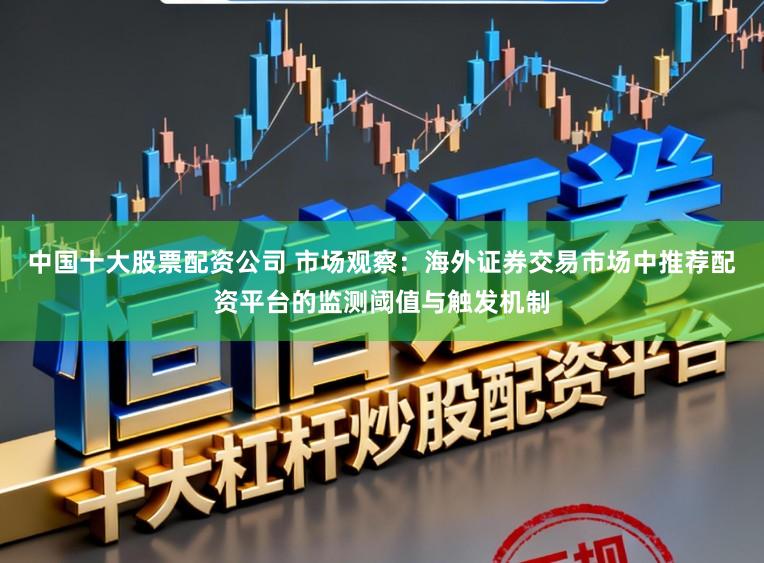 中国十大股票配资公司 市场观察：海外证券交易市场中推荐配资平台的监测阈值与触发机制