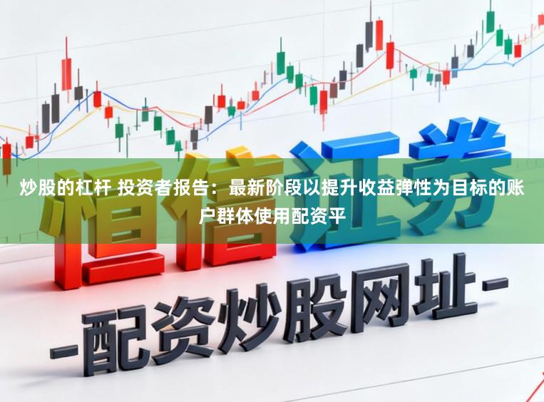 炒股的杠杆 投资者报告：最新阶段以提升收益弹性为目标的账户群体使用配资平
