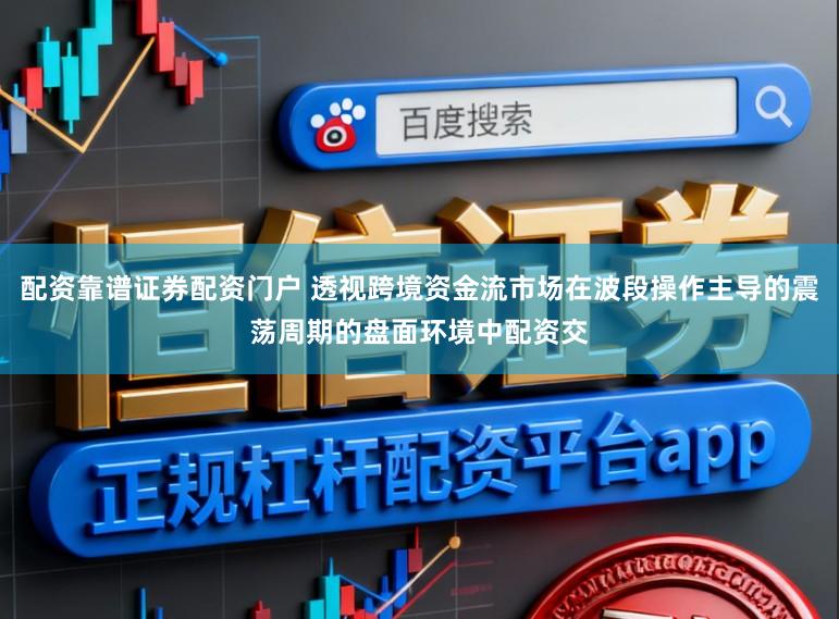配资靠谱证券配资门户 透视跨境资金流市场在波段操作主导的震荡周期的盘面环境中配资交
