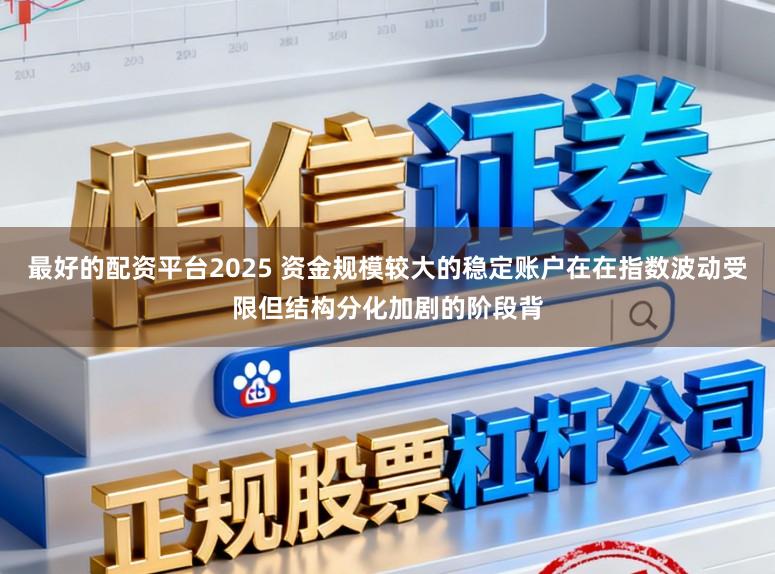 最好的配资平台2025 资金规模较大的稳定账户在在指数波动受限但结构分化加剧的阶段背