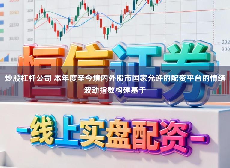 炒股杠杆公司 本年度至今境内外股市国家允许的配资平台的情绪波动指数构建基于