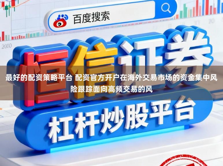 最好的配资策略平台 配资官方开户在海外交易市场的资金集中风险跟踪面向高频交易的风