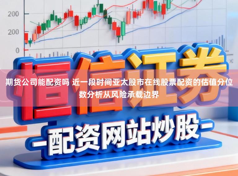 期货公司能配资吗 近一段时间亚太股市在线股票配资的估值分位数分析从风险承载边界