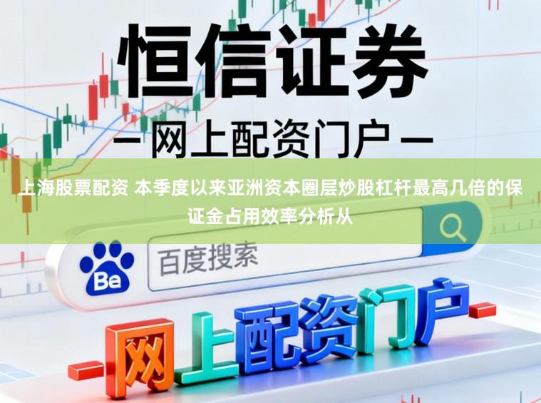 上海股票配资 本季度以来亚洲资本圈层炒股杠杆最高几倍的保证金占用效率分析从