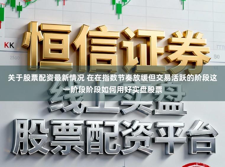 关于股票配资最新情况 在在指数节奏放缓但交易活跃的阶段这一阶段阶段如何用好实盘股票