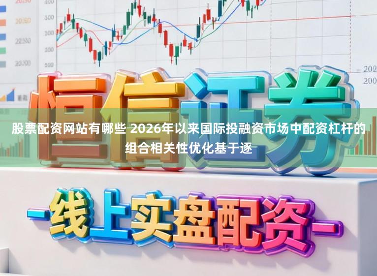 股票配资网站有哪些 2026年以来国际投融资市场中配资杠杆的组合相关性优化基于逐