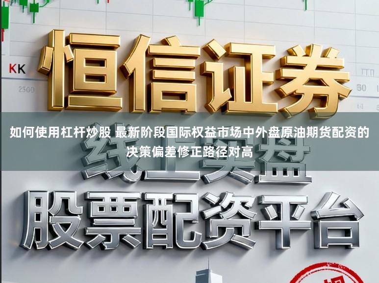 如何使用杠杆炒股 最新阶段国际权益市场中外盘原油期货配资的决策偏差修正路径对高