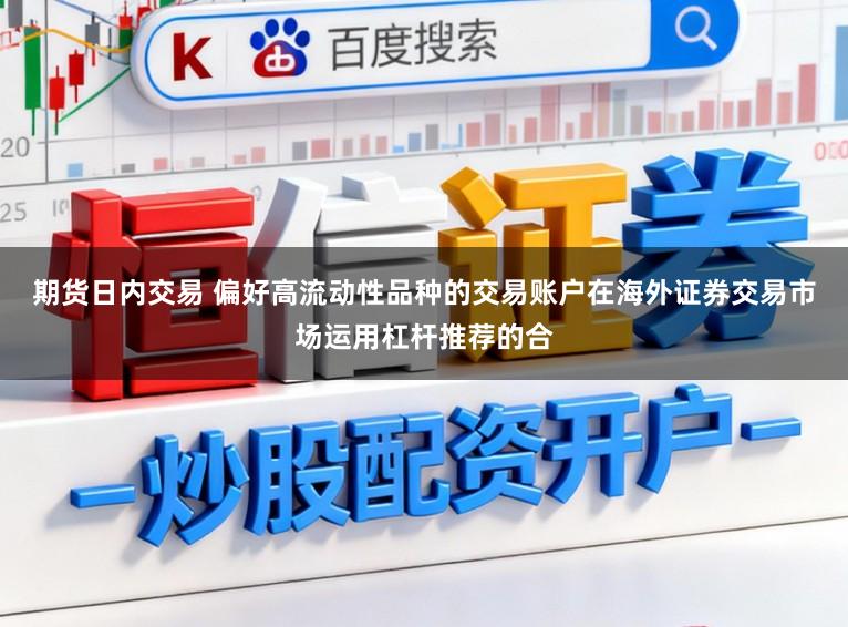 期货日内交易 偏好高流动性品种的交易账户在海外证券交易市场运用杠杆推荐的合