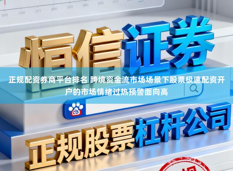 正规配资券商平台排名 跨境资金流市场场景下股票极速配资开户的市场情绪过热预警面向高