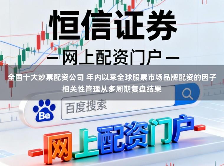 全国十大炒票配资公司 年内以来全球股票市场品牌配资的因子相关性管理从多周期复盘结果