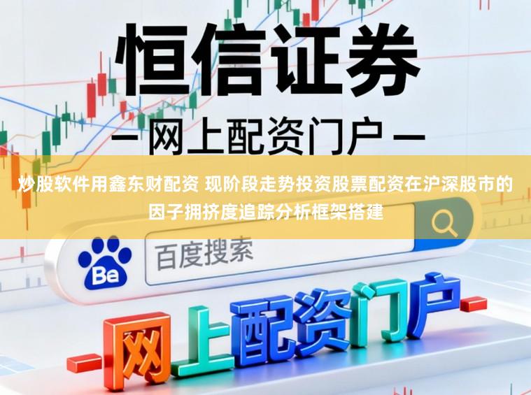 炒股软件用鑫东财配资 现阶段走势投资股票配资在沪深股市的因子拥挤度追踪分析框架搭建